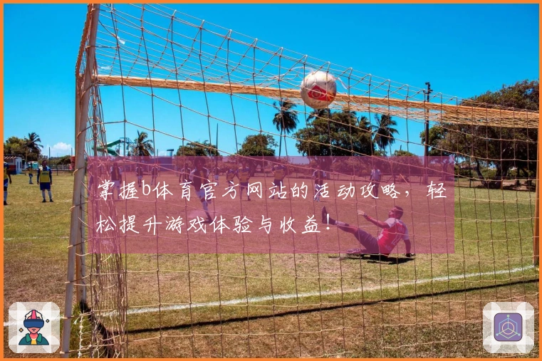 掌握b体育官方网站的活动攻略，轻松提升游戏体验与收益！