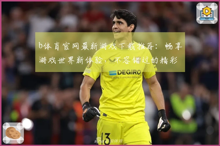 b体育官网最新游戏下载推荐:畅享游戏世界新体验,不容错过的精彩佳作!