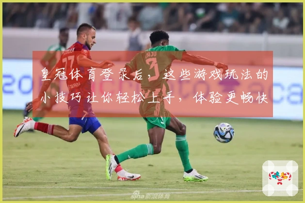 皇冠体育登录后，这些游戏玩法的小技巧让你轻松上手，体验更畅快