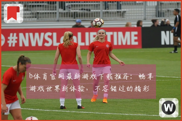 b体育官网最新游戏下载推荐：畅享游戏世界新体验，不容错过的精彩佳作！