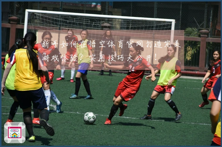 新手如何在悟空体育官网打造完美游戏体验？实用技巧大公开！