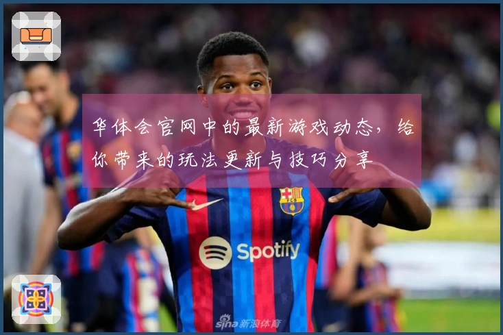 华体会官网中的最新游戏动态，给你带来的玩法更新与技巧分享